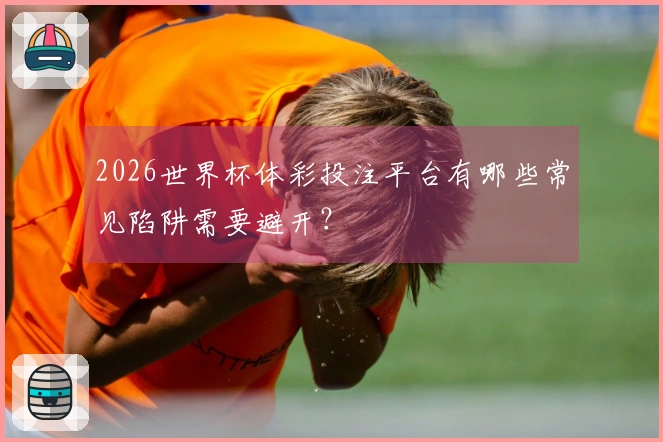 2026世界杯体彩投注平台有哪些常见陷阱需要避开？