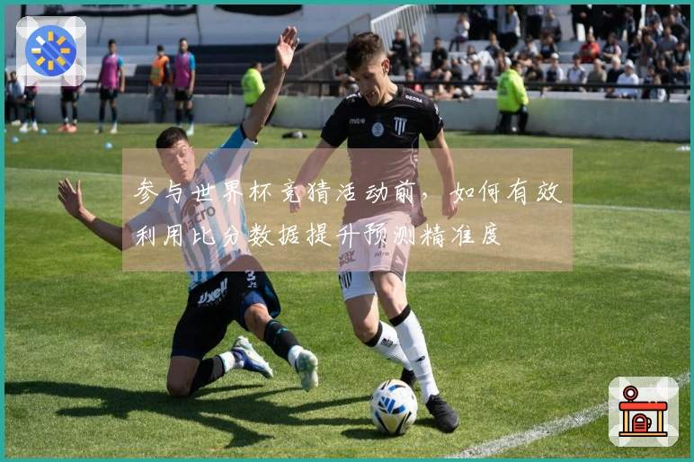 参与世界杯竞猜活动前，如何有效利用比分数据提升预测精准度