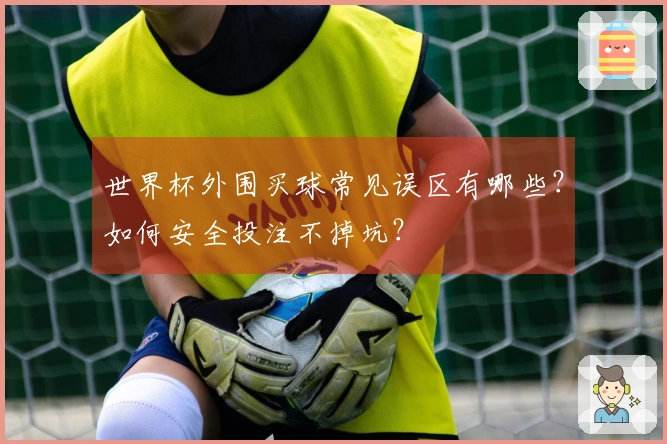 世界杯外围买球常见误区有哪些？如何安全投注不掉坑？
