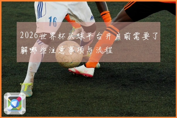 2026世界杯买球平台开户前需要了解哪些注意事项与流程