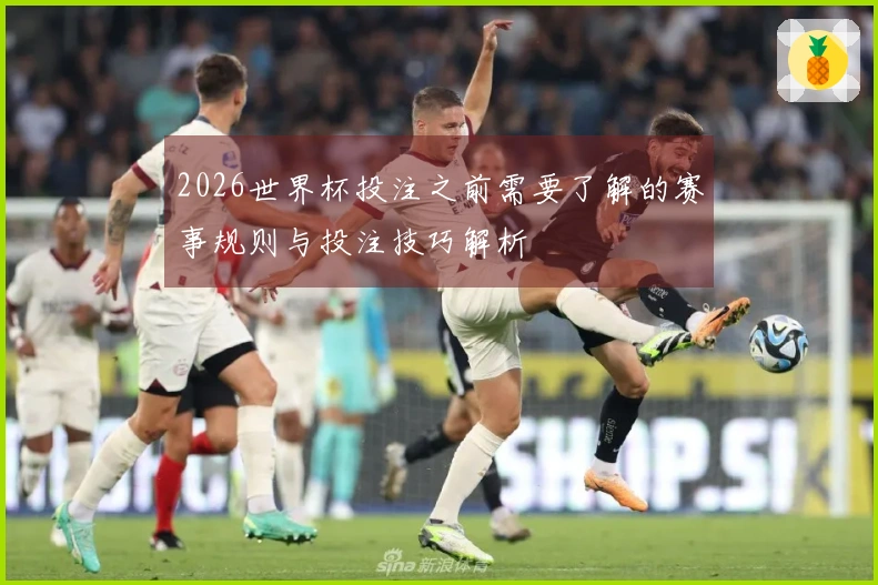 2026世界杯投注之前需要了解的赛事规则与投注技巧解析