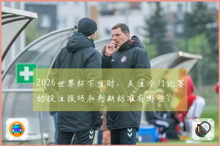 2026世界杯下注时，关注冷门比赛的投注技巧和判断标准有哪些？