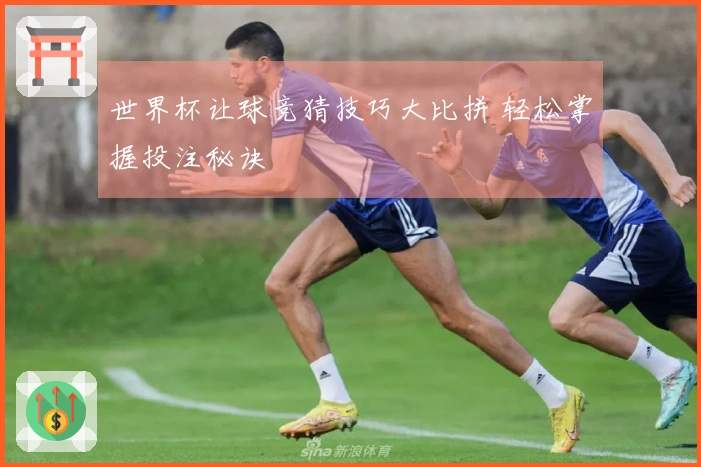 世界杯让球竞猜技巧大比拼 轻松掌握投注秘诀