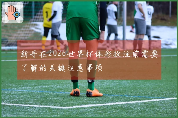 新手在2026世界杯体彩投注前需要了解的关键注意事项