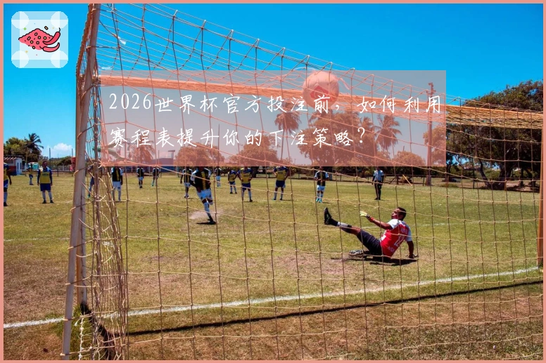 2026世界杯官方投注前，如何利用赛程表提升你的下注策略？