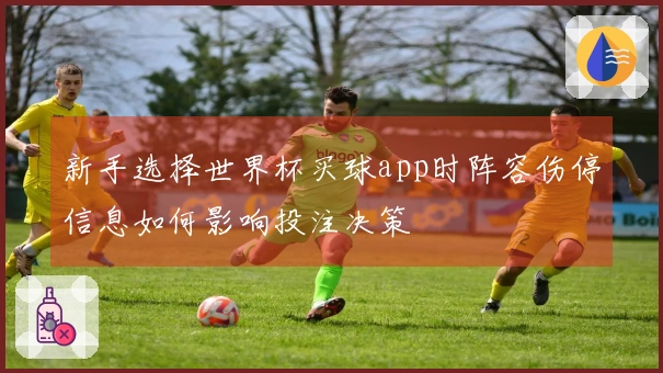 新手选择世界杯买球app时阵容伤停信息如何影响投注决策