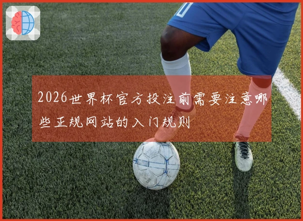 2026世界杯官方投注前需要注意哪些正规网站的入门规则