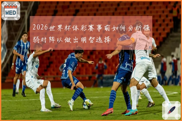 2026世界杯体彩赛事前如何分析强弱对阵以做出明智选择