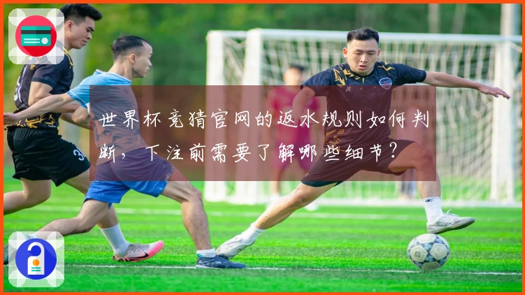 世界杯竞猜官网的返水规则如何判断，下注前需要了解哪些细节？