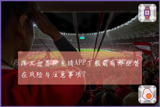 烽火世界杯竞猜APP下载前有哪些潜在风险与注意事项？