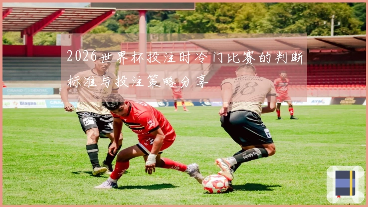 2026世界杯投注时冷门比赛的判断标准与投注策略分享