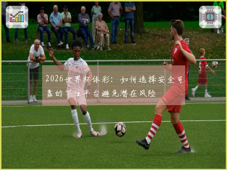 2026世界杯体彩：如何选择安全可靠的下注平台避免潜在风险