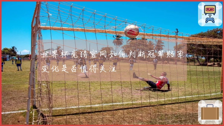 世界杯竞猜官网如何判断冠军赔率变化是否值得关注