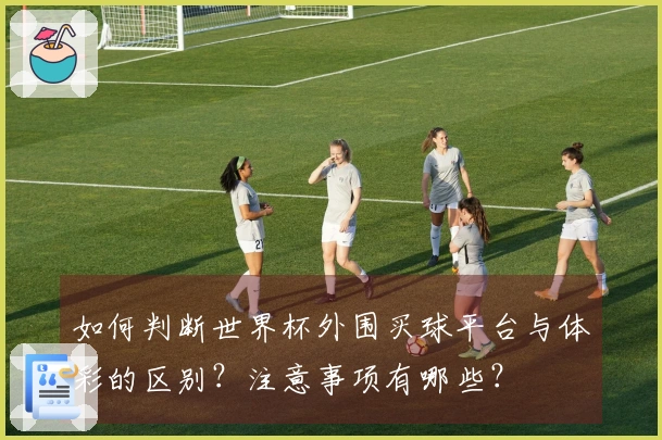 如何判断世界杯外围买球平台与体彩的区别？注意事项有哪些？