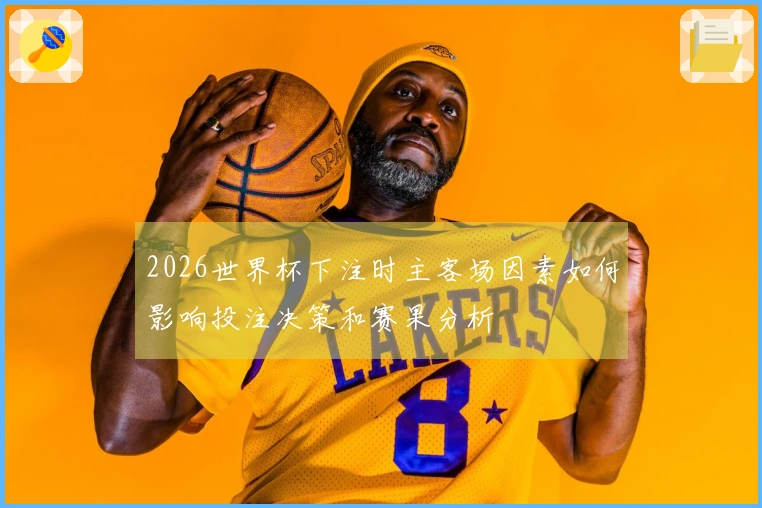 2026世界杯下注时主客场因素如何影响投注决策和赛果分析
