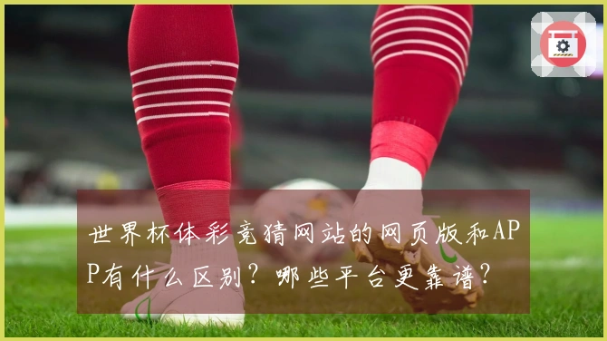世界杯体彩竞猜网站的网页版和APP有什么区别？哪些平台更靠谱？