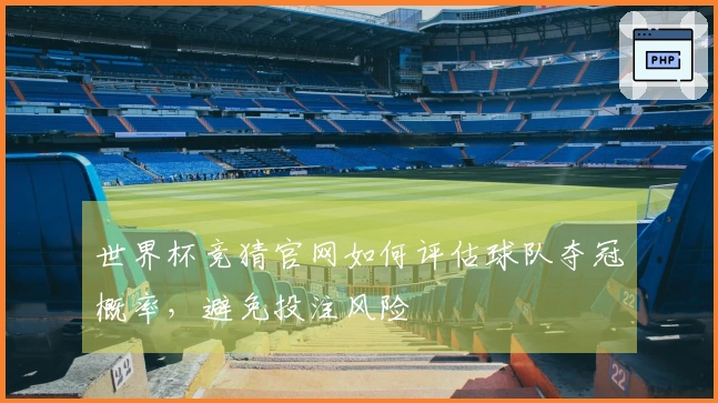 世界杯竞猜官网如何评估球队夺冠概率，避免投注风险