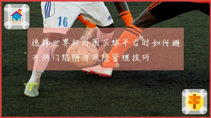 选择世界杯外围买球平台时如何避开热门陷阱与风险管理技巧