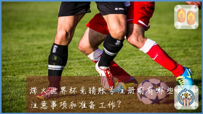 烽火世界杯竞猜账号注册前有哪些注意事项和准备工作？