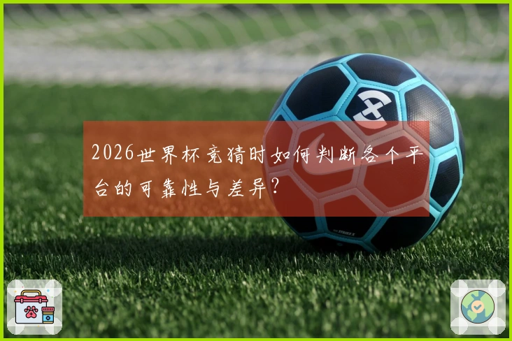 2026世界杯竞猜时如何判断各个平台的可靠性与差异？
