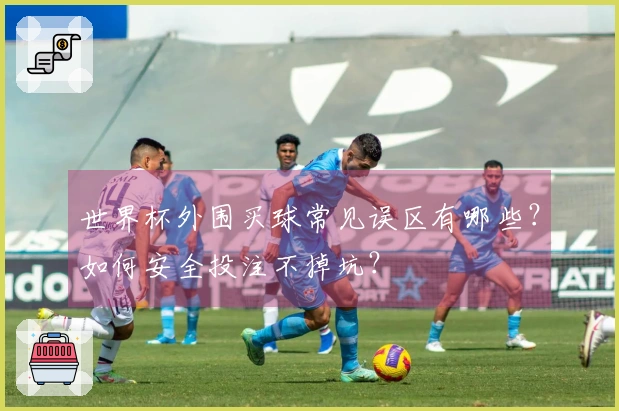 世界杯外围买球常见误区有哪些？如何安全投注不掉坑？