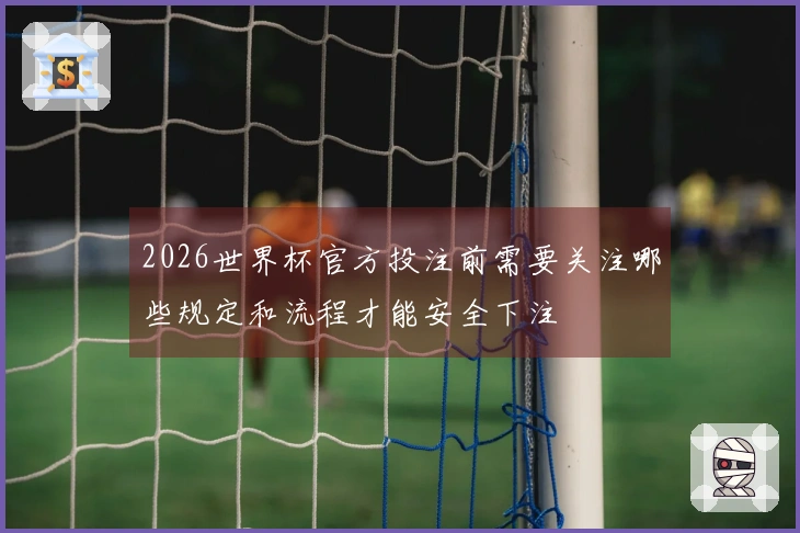 2026世界杯官方投注前需要关注哪些规定和流程才能安全下注