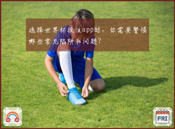 选择世界杯投注app时，你需要警惕哪些常见陷阱和问题？