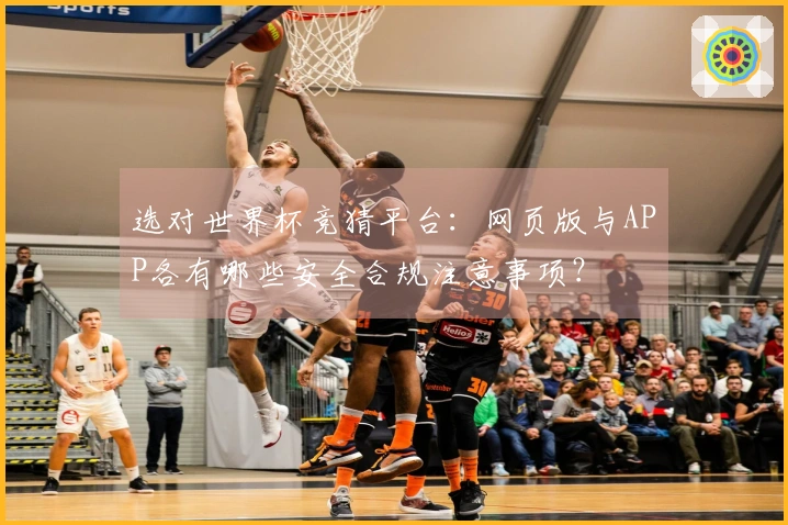 选对世界杯竞猜平台：网页版与APP各有哪些安全合规注意事项？