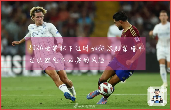2026世界杯下注时如何识别靠谱平台以避免不必要的风险