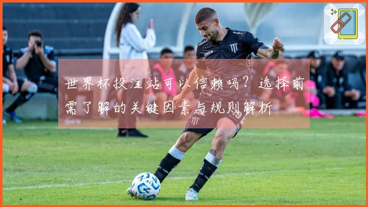 世界杯投注站可以信赖吗？选择前需了解的关键因素与规则解析