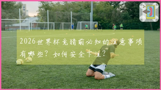 2026世界杯竞猜前必知的注意事项有哪些？如何安全下注？