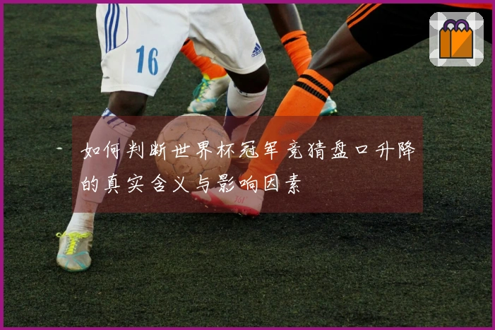 如何判断世界杯冠军竞猜盘口升降的真实含义与影响因素