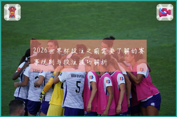 2026世界杯投注之前需要了解的赛事规则与投注技巧解析