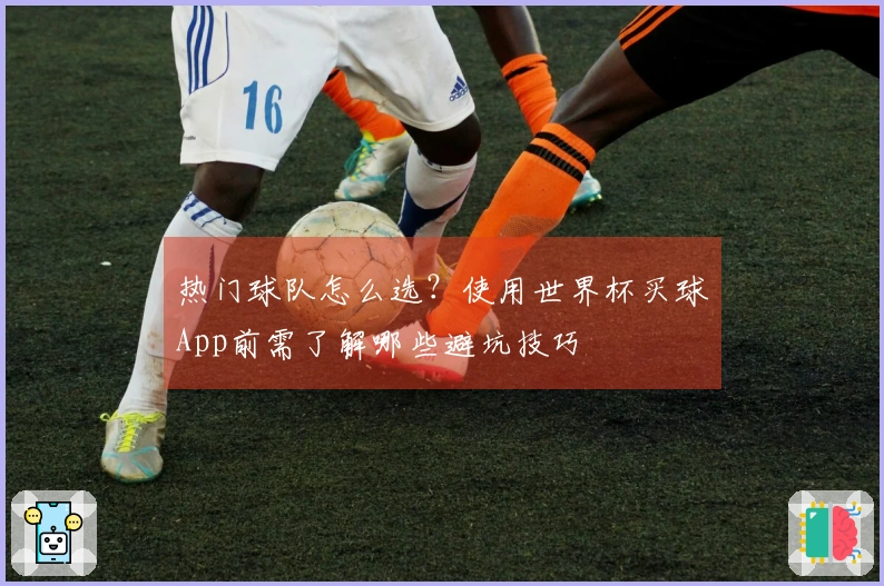 热门球队怎么选？使用世界杯买球App前需了解哪些避坑技巧