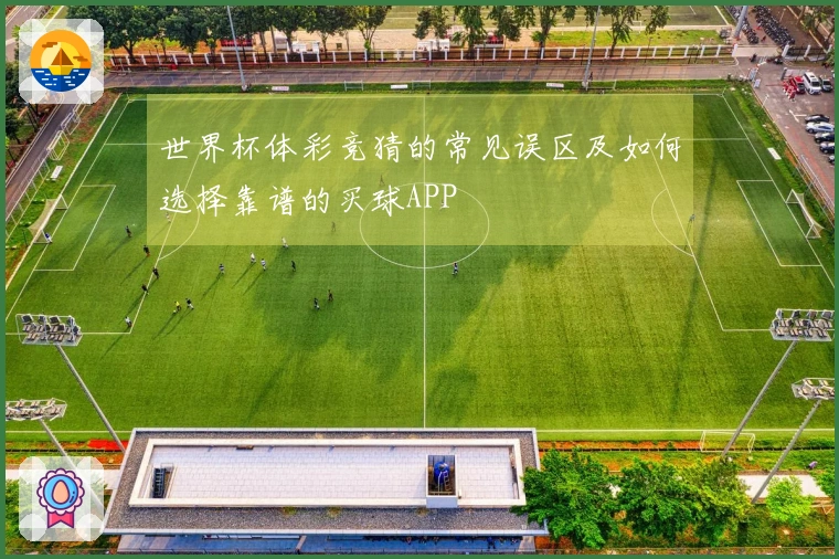 世界杯体彩竞猜的常见误区及如何选择靠谱的买球APP