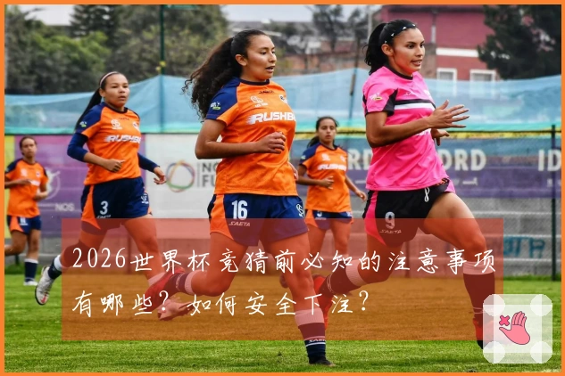 2026世界杯竞猜前必知的注意事项有哪些？如何安全下注？