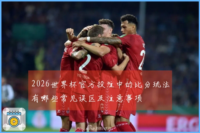 2026世界杯官方投注中的比分玩法有哪些常见误区及注意事项