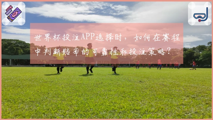 世界杯投注APP选择时，如何在赛程中判断赔率的可靠性和投注策略？