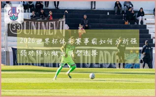 2026世界杯体彩赛事前如何分析强弱对阵以做出明智选择
