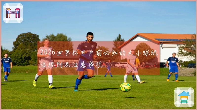 2026世界杯开户前必知的大小球玩法规则及注意事项