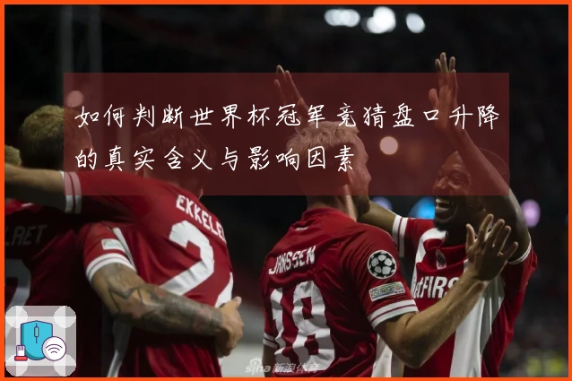 如何判断世界杯冠军竞猜盘口升降的真实含义与影响因素