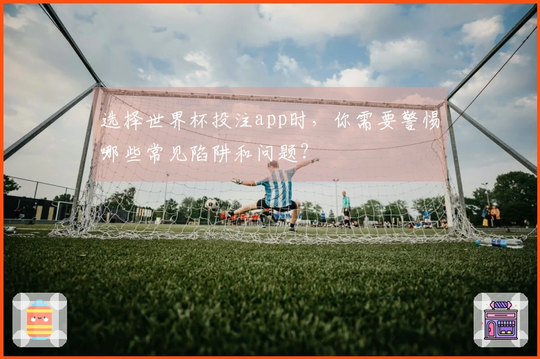 选择世界杯投注app时，你需要警惕哪些常见陷阱和问题？