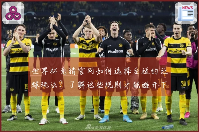 世界杯竞猜官网如何选择合适的让球玩法？了解这些规则才能避开下注误区