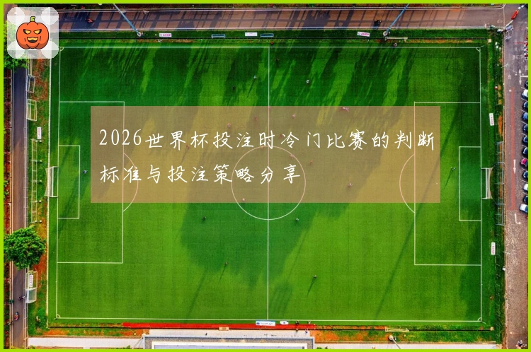 2026世界杯投注时冷门比赛的判断标准与投注策略分享