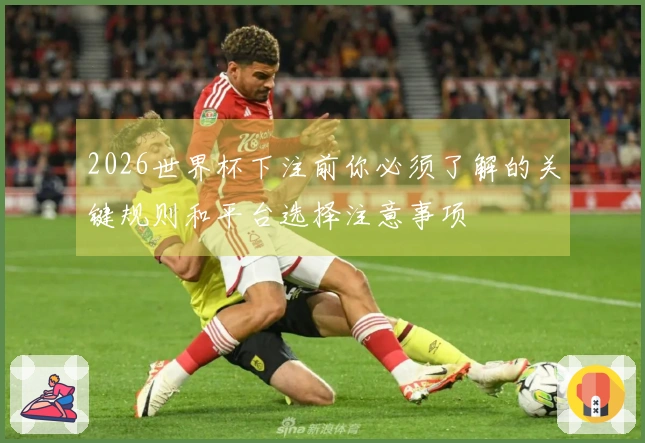 2026世界杯下注前你必须了解的关键规则和平台选择注意事项
