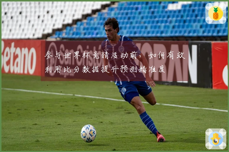 参与世界杯竞猜活动前，如何有效利用比分数据提升预测精准度
